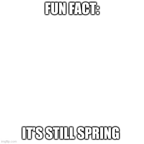Blank Transparent Square | FUN FACT:; IT'S STILL SPRING | image tagged in memes,blank transparent square | made w/ Imgflip meme maker