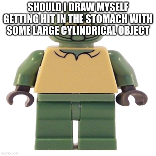 lego squidward | SHOULD I DRAW MYSELF GETTING HIT IN THE STOMACH WITH SOME LARGE CYLINDRICAL OBJECT | image tagged in lego squidward | made w/ Imgflip meme maker