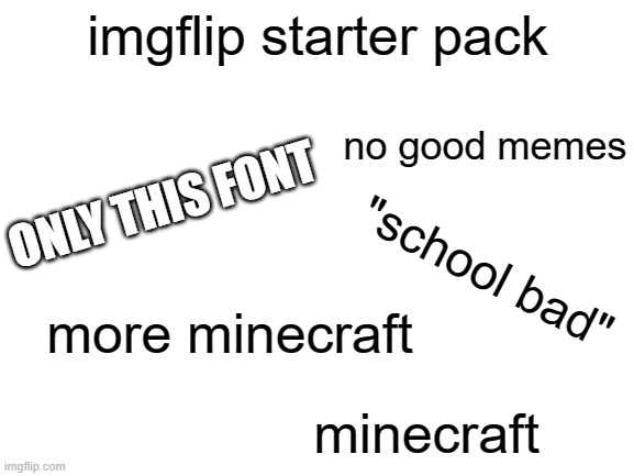imgflip starter pack | imgflip starter pack; no good memes; ONLY THIS FONT; "school bad"; more minecraft; minecraft | image tagged in blank white template,starter pack,memes | made w/ Imgflip meme maker