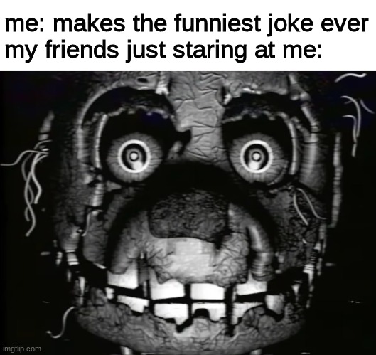 me: makes the funniest joke ever
my friends just staring at me: | image tagged in fnaf,five nights at freddys,five nights at freddy's | made w/ Imgflip meme maker