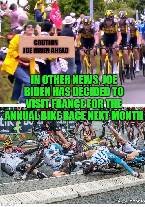 Can't wait to see that! | CAUTION JOE BIDEN AHEAD; IN OTHER NEWS, JOE BIDEN HAS DECIDED TO VISIT FRANCE FOR THE ANNUAL BIKE RACE NEXT MONTH | image tagged in tour de france bitch,tour de france crash,joe biden,dementia | made w/ Imgflip meme maker