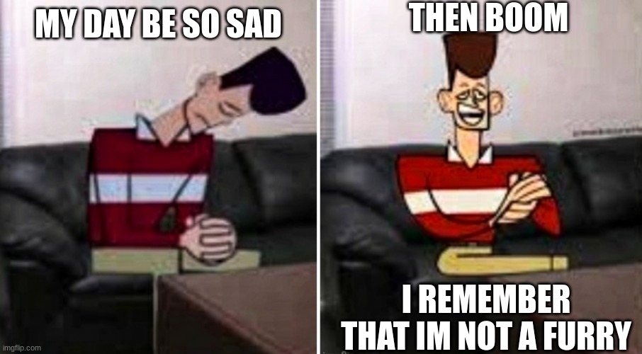 thank goodness | THEN BOOM; MY DAY BE SO SAD; I REMEMBER THAT IM NOT A FURRY | image tagged in my day be so bad then boom | made w/ Imgflip meme maker