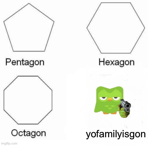 Pentagon Hexagon Octagon | yofamilyisgon | image tagged in memes,pentagon hexagon octagon | made w/ Imgflip meme maker