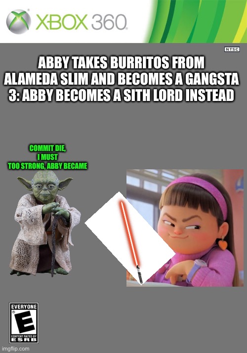 Abby takes burritos from alameda slim and becomes a gangsta 3: Abby becomes a Sith Lord instead | ABBY TAKES BURRITOS FROM ALAMEDA SLIM AND BECOMES A GANGSTA 3: ABBY BECOMES A SITH LORD INSTEAD; COMMIT DIE, I MUST
TOO STRONG, ABBY BECAME | image tagged in xbox 360 cartridge blank,turning red | made w/ Imgflip meme maker