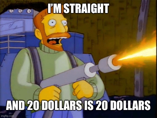 Simpsons Hank Scorpio Flamethrower | I’M STRAIGHT AND 20 DOLLARS IS 20 DOLLARS | image tagged in simpsons hank scorpio flamethrower | made w/ Imgflip meme maker