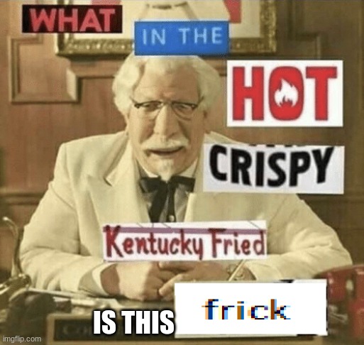 IS THIS | image tagged in what in the hot crispy kentucky fried frick | made w/ Imgflip meme maker