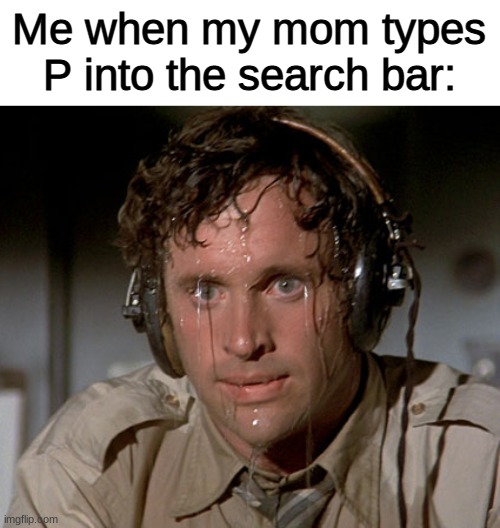 oh god | Me when my mom types P into the search bar: | image tagged in sweating on commute after jiu-jitsu | made w/ Imgflip meme maker
