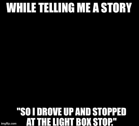 10 Guy | WHILE TELLING ME A STORY "SO I DROVE UP AND STOPPED AT THE LIGHT BOX STOP." | image tagged in memes,10 guy | made w/ Imgflip meme maker