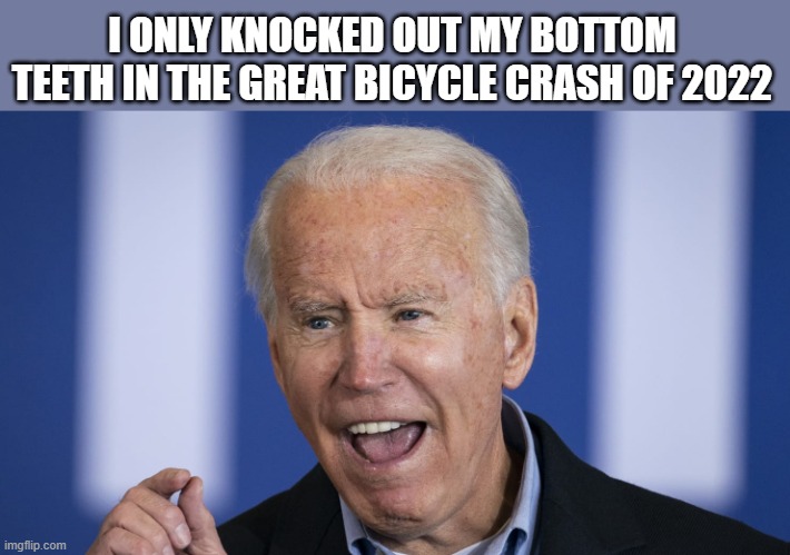 Biden | I ONLY KNOCKED OUT MY BOTTOM TEETH IN THE GREAT BICYCLE CRASH OF 2022 | image tagged in biden | made w/ Imgflip meme maker