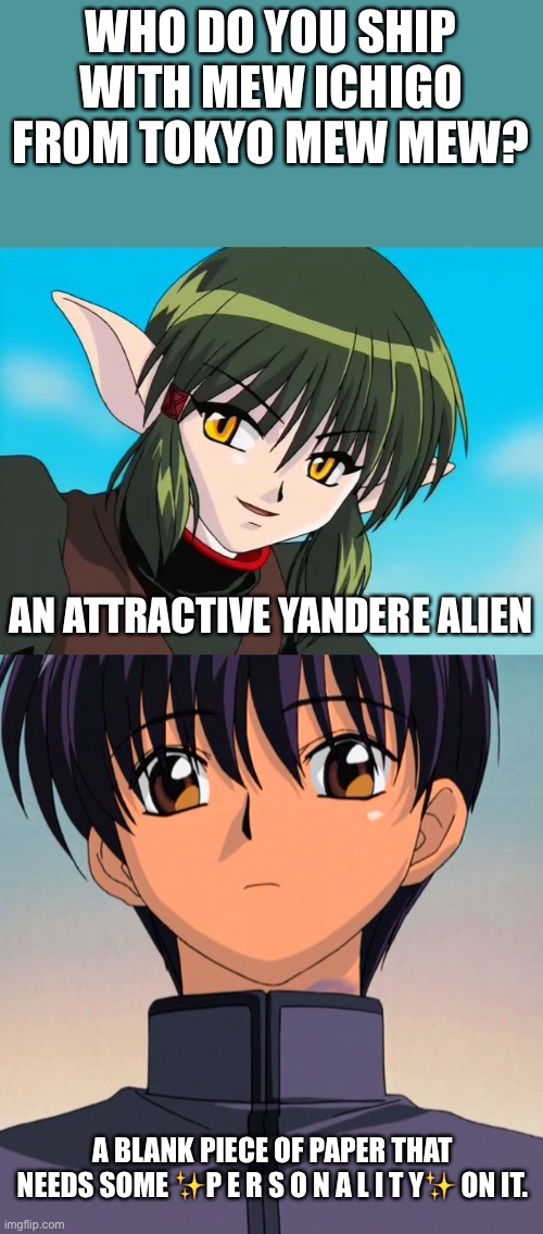I’m lesbian, and even I can see he was meant to be a simp magnet. | WHO DO YOU SHIP WITH MEW ICHIGO FROM TOKYO MEW MEW? AN ATTRACTIVE YANDERE ALIEN; A BLANK PIECE OF PAPER THAT NEEDS SOME ✨P E R S O N A L I T Y✨ ON IT. | made w/ Imgflip meme maker