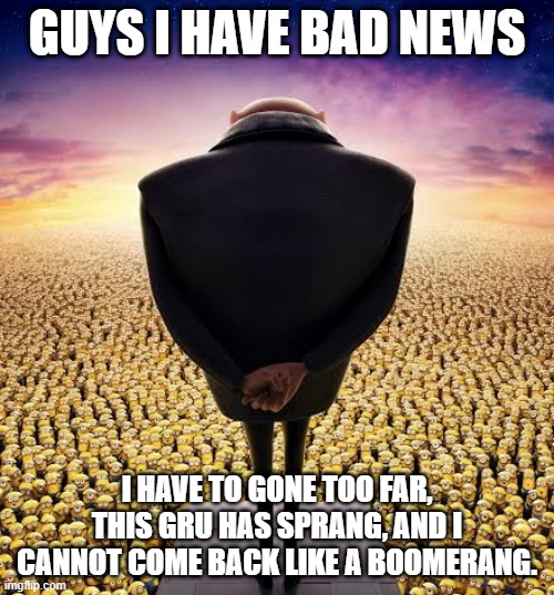 Gru Bad News: (Angry Birds Rap Version) | GUYS I HAVE BAD NEWS; I HAVE TO GONE TOO FAR, THIS GRU HAS SPRANG, AND I CANNOT COME BACK LIKE A BOOMERANG. | image tagged in guys i have bad news | made w/ Imgflip meme maker
