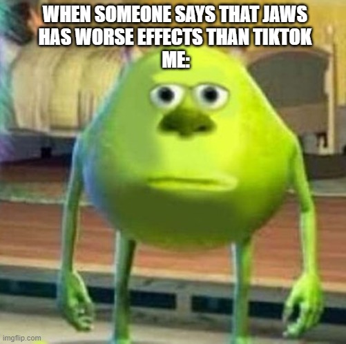 I'm not making this shit up | WHEN SOMEONE SAYS THAT JAWS HAS WORSE EFFECTS THAN TIKTOK; ME: | image tagged in mike wasowski sully face swap | made w/ Imgflip meme maker