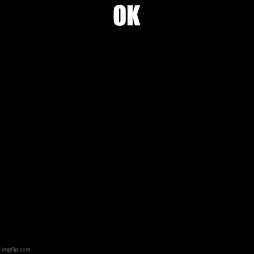 Blank Transparent Square | OK | image tagged in memes,blank transparent square | made w/ Imgflip meme maker