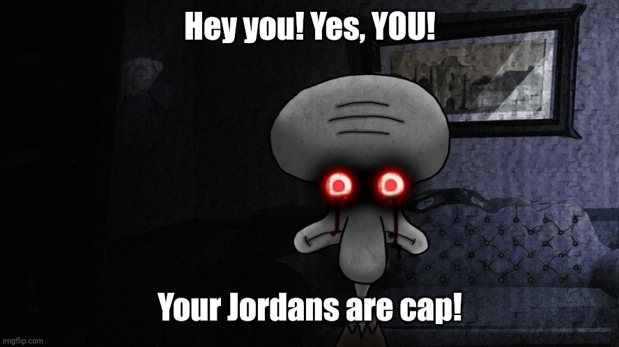 Idk | Hey you! Yes, YOU! Your Jordans are cap! | image tagged in e | made w/ Imgflip meme maker