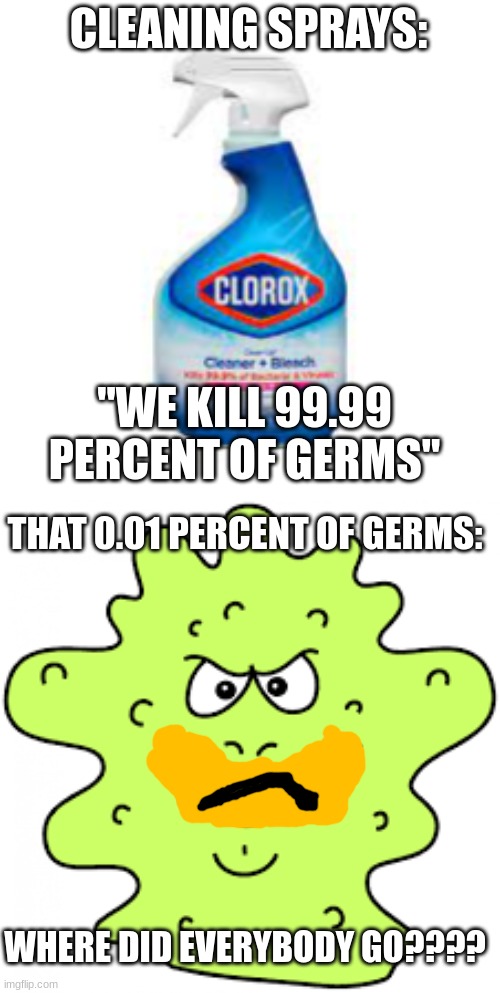 logic | CLEANING SPRAYS:; "WE KILL 99.99 PERCENT OF GERMS"; THAT 0.01 PERCENT OF GERMS:; WHERE DID EVERYBODY GO???? | image tagged in funny,haha,lol | made w/ Imgflip meme maker