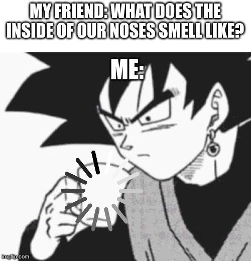 No but seriously does anyone know | MY FRIEND: WHAT DOES THE INSIDE OF OUR NOSES SMELL LIKE? ME: | image tagged in goku black confused | made w/ Imgflip meme maker