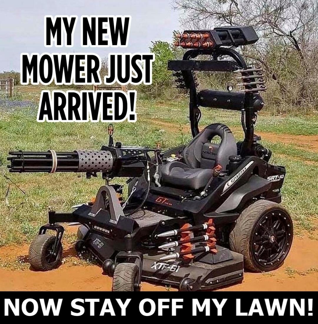 My new mower just arrived. Now stay off my lawn! | image tagged in self defense,2nd amendment,border patrol,drag queen patrol,pedo patrol,crush the commies | made w/ Imgflip meme maker