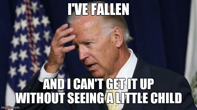Joe Biden worries | I'VE FALLEN AND I CAN'T GET IT UP WITHOUT SEEING A LITTLE CHILD | image tagged in joe biden worries | made w/ Imgflip meme maker