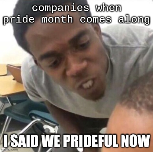 I said we (insert whatever) today | companies when pride month comes along; I SAID WE PRIDEFUL NOW | image tagged in i said we insert whatever today,pride month,pride | made w/ Imgflip meme maker