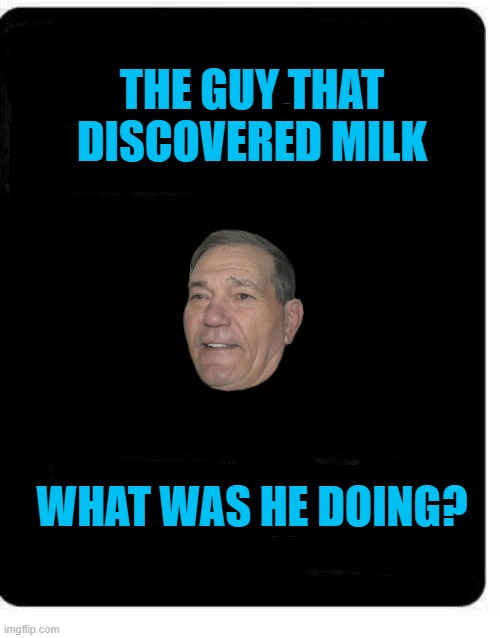 that guy | THE GUY THAT DISCOVERED MILK; WHAT WAS HE DOING? | image tagged in milk,dicovered | made w/ Imgflip meme maker