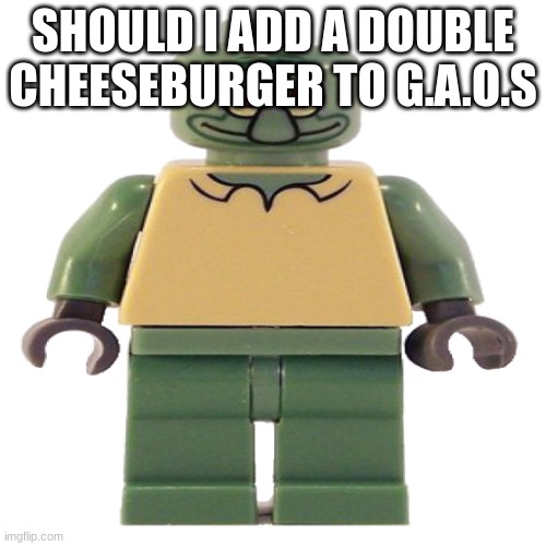 lego squidward | SHOULD I ADD A DOUBLE CHEESEBURGER TO G.A.O.S | image tagged in lego squidward | made w/ Imgflip meme maker