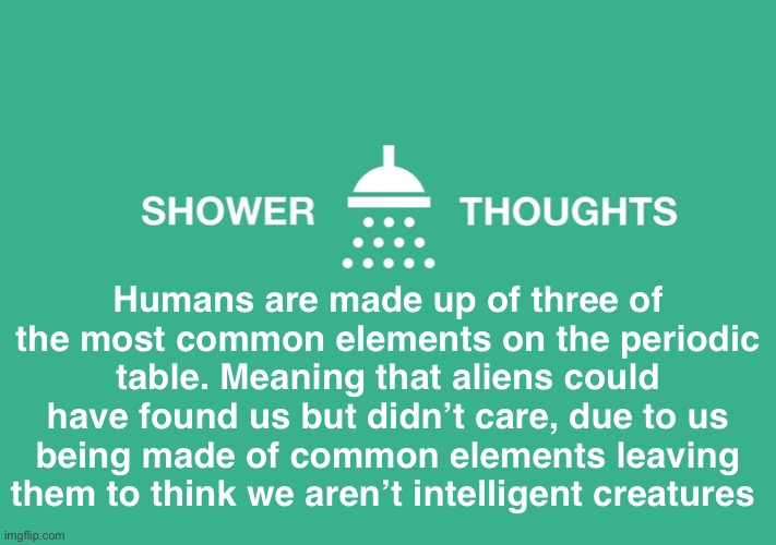 Shower thought |  Humans are made up of three of the most common elements on the periodic table. Meaning that aliens could have found us but didn’t care, due to us being made of common elements leaving them to think we aren’t intelligent creatures | image tagged in shower thoughts,neil degrasse tyson,idea,alien | made w/ Imgflip meme maker
