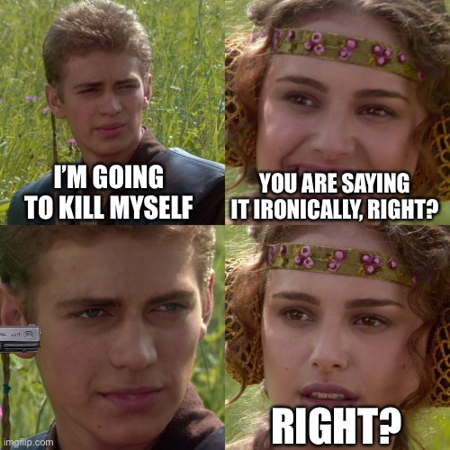 Anakin Padme 4 Panel | I’M GOING TO KILL MYSELF; YOU ARE SAYING IT IRONICALLY, RIGHT? RIGHT? | image tagged in anakin padme 4 panel | made w/ Imgflip meme maker