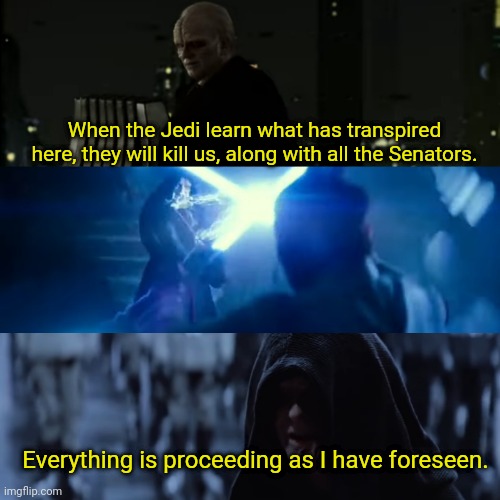 When the Jedi learn what has transpired here, they will kill us, along with all the Senators. Everything is proceeding as I have foreseen. | image tagged in star wars | made w/ Imgflip meme maker