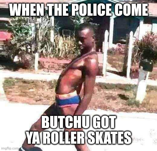 Wat? | WHEN THE POLICE COME; BUTCHU GOT YA ROLLER SKATES | made w/ Imgflip meme maker