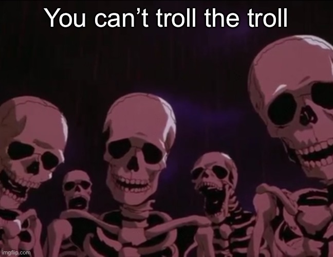 Berserk Skeletons | You can’t troll the troll | image tagged in berserk skeletons | made w/ Imgflip meme maker