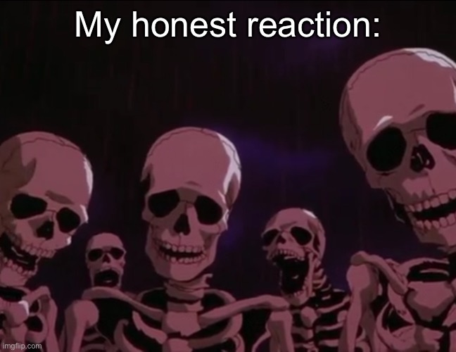 Berserk Skeletons | My honest reaction: | image tagged in berserk skeletons | made w/ Imgflip meme maker