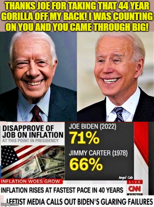 Jimmy Carter and Joe Biden |  THANKS JOE FOR TAKING THAT 44 YEAR
GORILLA OFF MY BACK! I WAS COUNTING
ON YOU AND YOU CAME THROUGH BIG! Angel Soto | image tagged in political meme,joe biden,jimmy carter,inflation,gorilla,policy | made w/ Imgflip meme maker