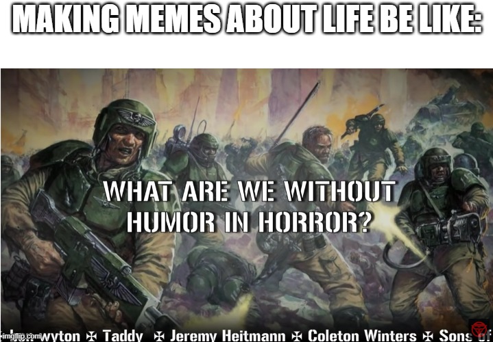 no | MAKING MEMES ABOUT LIFE BE LIKE: | image tagged in guardsmen experience,meme,life | made w/ Imgflip meme maker
