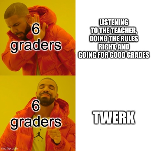 6 graders be like | 6 graders 6 graders LISTENING TO THE TEACHER, DOING THE RULES RIGHT, AND GOING FOR GOOD GRADES TWERK | image tagged in memes,drake hotline bling | made w/ Imgflip meme maker