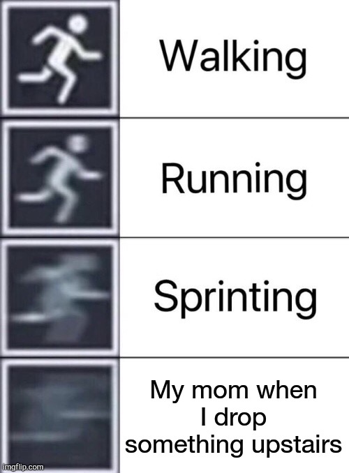 Walking, Running, Sprinting | My mom when I drop something upstairs | image tagged in walking running sprinting | made w/ Imgflip meme maker