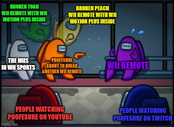 poofesure |  BROKEN TOAD WII REMOTE WITH WII MOTION PLUS INSIDE; BROKEN PEACH WII REMOTE WITH WII MOTION PLUS INSIDE; THE MIIS IN WII SPORTS; POOFESURE ABOUT TO BREAK ANOTHER WII REMOTE; WII REMOTE; PEOPLE WATCHING POOFESURE ON YOUTUBE; PEOPLE WATCHING POOFESURE ON TWITCH | image tagged in among us blame,wii sports,mii,poofesure,wii remote | made w/ Imgflip meme maker