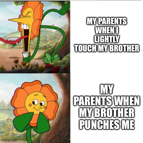 Brother | MY PARENTS WHEN I LIGHTLY TOUCH MY BROTHER; MY PARENTS WHEN MY BROTHER PUNCHES ME | image tagged in cuphead flower | made w/ Imgflip meme maker