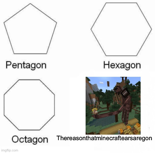 Pentagon Hexagon Octagon Meme | Thereasonthatminecraftearsaregon | image tagged in memes,pentagon hexagon octagon | made w/ Imgflip meme maker