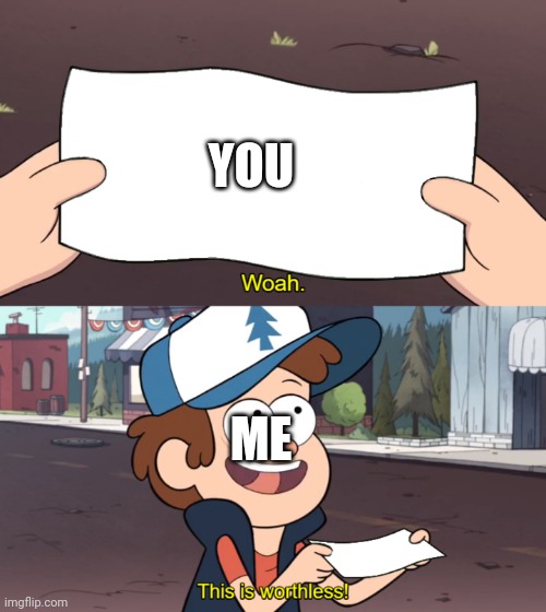 YOU ME | image tagged in this is worthless | made w/ Imgflip meme maker
