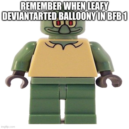 lego squidward | REMEMBER WHEN LEAFY DEVIANTARTED BALLOONY IN BFB 1 | image tagged in lego squidward | made w/ Imgflip meme maker