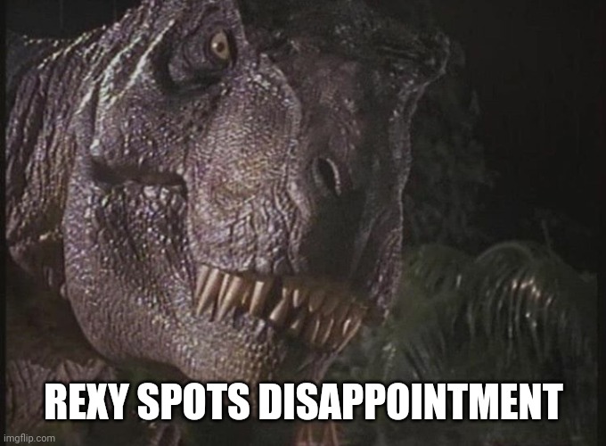 Me when I see Jurassic World Dominion's rating on Rotten Tomatoes | REXY SPOTS DISAPPOINTMENT | image tagged in rexy | made w/ Imgflip meme maker