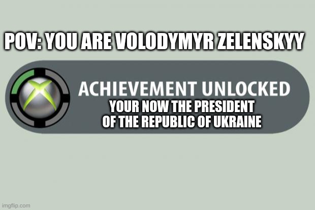 POV: You are Volodymyr Zelenskyy | POV: YOU ARE VOLODYMYR ZELENSKYY; YOUR NOW THE PRESIDENT OF THE REPUBLIC OF UKRAINE | image tagged in achievement unlocked | made w/ Imgflip meme maker