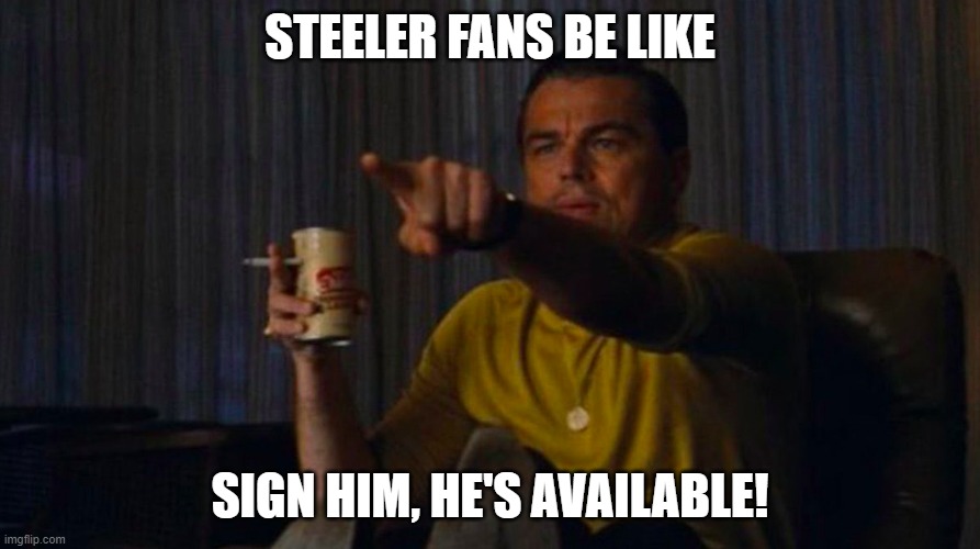 Steeler Fans | STEELER FANS BE LIKE; SIGN HIM, HE'S AVAILABLE! | image tagged in dicaprio hollywood | made w/ Imgflip meme maker