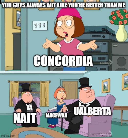 Meg Family Guy Better than me | YOU GUYS ALWAYS ACT LIKE YOU'RE BETTER THAN ME; CONCORDIA; UALBERTA; NAIT; MACEWAN | image tagged in meg family guy better than me | made w/ Imgflip meme maker