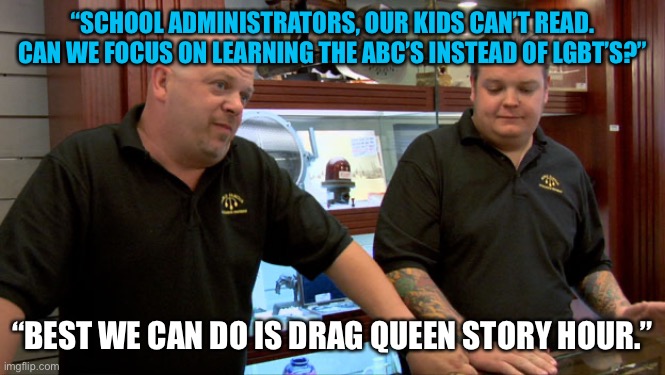 Draw queen story hour | “SCHOOL ADMINISTRATORS, OUR KIDS CAN’T READ. CAN WE FOCUS ON LEARNING THE ABC’S INSTEAD OF LGBT’S?”; “BEST WE CAN DO IS DRAG QUEEN STORY HOUR.” | image tagged in pawn stars best i can do,drag queen,education,public schools | made w/ Imgflip meme maker