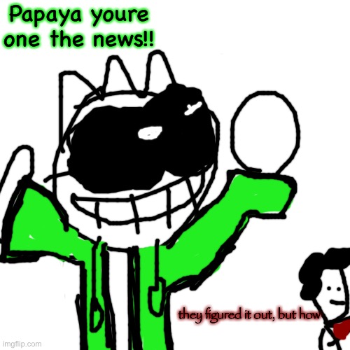 Blank Transparent Square | Papaya youre one the news!! they figured it out, but how | image tagged in memes,blank transparent square | made w/ Imgflip meme maker