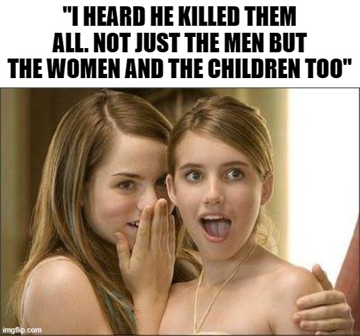 Girls gossiping | "I HEARD HE KILLED THEM ALL. NOT JUST THE MEN BUT THE WOMEN AND THE CHILDREN TOO" | image tagged in girls gossiping,star wars | made w/ Imgflip meme maker