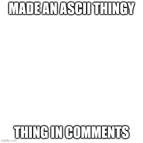 Blank Transparent Square | MADE AN ASCII THINGY; THING IN COMMENTS | image tagged in memes,blank transparent square | made w/ Imgflip meme maker