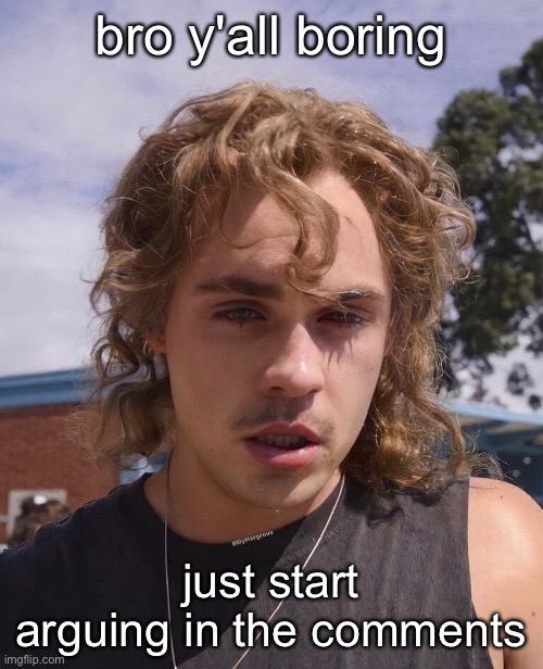 bro y'all boring; just start arguing in the comments | made w/ Imgflip meme maker