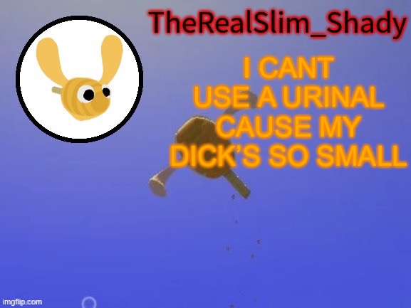 Shady’s hunnabee temp (thanks carlos) | I CANT USE A URINAL CAUSE MY DICK’S SO SMALL | image tagged in shady s hunnabee temp thanks carlos | made w/ Imgflip meme maker